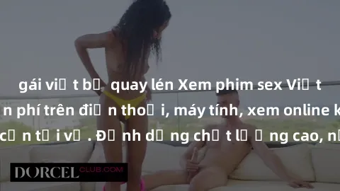 gái việt bị quay lén Xem phim sex Việt Nam full HD miễn phí trên điện thoại, máy tính, xem online không cần tải về. Định dạng chất lượng cao, nội dung hấp dẫn, đa dạng.