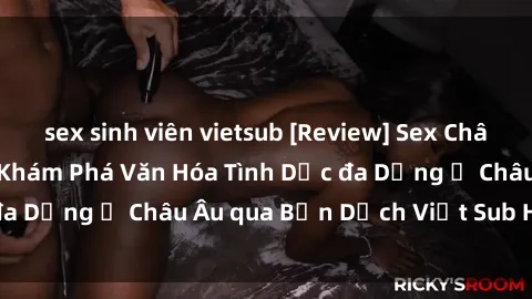 sex sinh viên vietsub [Review] Sex Châu Âu Vietsub: Cùng Khám Phá Văn Hóa Tình Dục đa Dạng ở Châu Âu qua Bản Dịch Việt Sub Hấp Dẫn