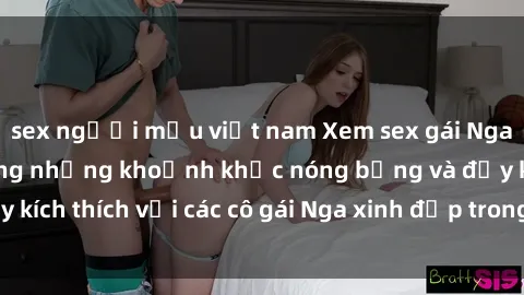 sex người mẫu việt nam Xem sex gái Nga vietsub: Tận hưởng những khoảnh khắc nóng bỏng và đầy kích thích với các cô gái Nga xinh đẹp trong bộ phim vietsub.