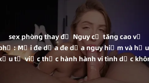 sex phòng thay đồ Nguy cơ tăng cao về sex ngoài đường phố: Mối đe dọa đe dọa nguy hiểm và hậu quả xấu từ việc thực hành hành vi tình dục không an toàn ngoài đường phố