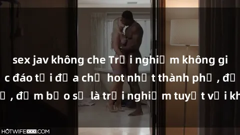 sex jav không che Trải nghiệm không gian sex quán bar độc đáo tại địa chỉ hot nhất thành phố, đảm bảo sẽ là trải nghiệm tuyệt vời không thể bỏ lỡ!
