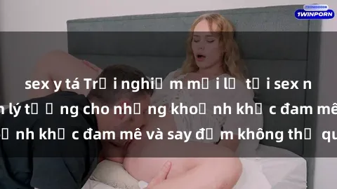 sex y tá Trải nghiệm mới lạ tại sex nhà nghỉ: Địa điểm lý tưởng cho những khoảnh khắc đam mê và say đắm không thể quên!