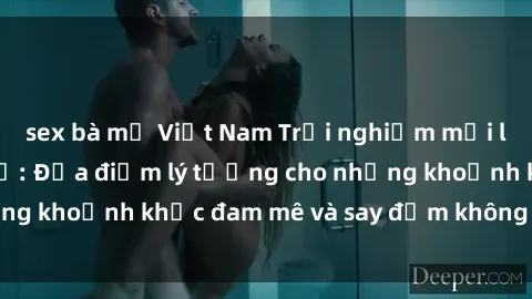 sex bà mẹ Việt Nam Trải nghiệm mới lạ tại sex nhà nghỉ: Địa điểm lý tưởng cho những khoảnh khắc đam mê và say đắm không thể quên!