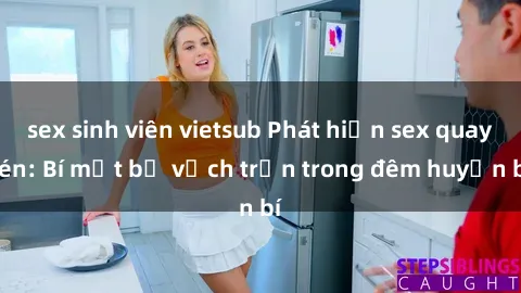 sex sinh viên vietsub Phát hiện sex quay lén: Bí mật bị vạch trần trong đêm huyền bí