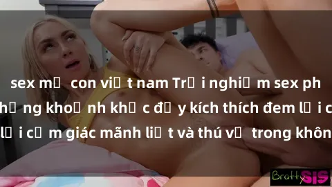 sex mẹ con việt nam Trải nghiệm sex phòng thay đồ: Khi những khoảnh khắc đầy kích thích đem lại cảm giác mãnh liệt và thú vị trong không gian hẹp hòi.