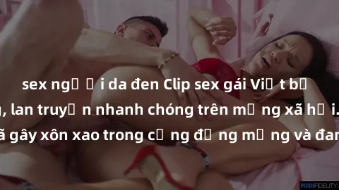 sex người da đen Clip sex gái Việt bị lộ gây chấn động, lan truyền nhanh chóng trên mạng xã hội. Sự việc đã gây xôn xao trong cộng đồng mạng và đang được công an điều tra làm rõ.