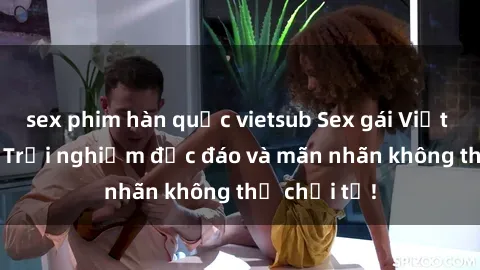 sex phim hàn quốc vietsub Sex gái Việt ngoài trời: Trải nghiệm độc đáo và mãn nhãn không thể chối từ!