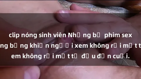 clip nóng sinh viên Những bộ phim sex Nga gợi cảm, nóng bỏng khiến người xem không rời mắt từ đầu đến cuối.