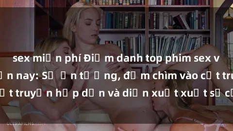 sex miễn phí Điểm danh top phim sex vietsub hot nhất hiện nay: Số ấn tượng, đắm chìm vào cốt truyện hấp dẫn và diễn xuất xuất sắcủa các diễn viên.