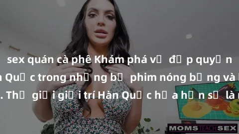 sex quán cà phê Khám phá vẻ đẹp quyến rũ của sex gái Hàn Quốc trong những bộ phim nóng bỏng và hấp dẫn nhất. Thế giới giải trí Hàn Quốc hứa hẹn sẽ là nơi đem lại những trải nghiệm đầy kích thích và mớ