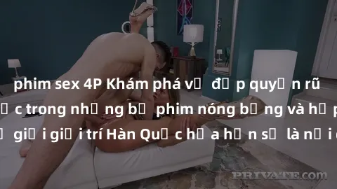 phim sex 4P Khám phá vẻ đẹp quyến rũ của sex gái Hàn Quốc trong những bộ phim nóng bỏng và hấp dẫn nhất. Thế giới giải trí Hàn Quốc hứa hẹn sẽ là nơi đem lại những trải nghiệm đầy kích thích và mới mẻ