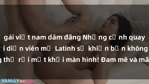 gái việt nam dâm đãng Những cảnh quay sex nóng bỏng với diễn viên mỹ Latinh sẽ khiến bạn không thể rời mắt khỏi màn hình! Đam mê và mãnh liệt, đầy cuốn hút!