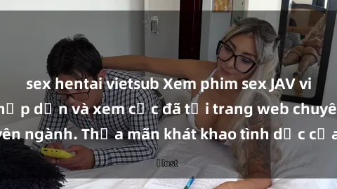 sex hentai vietsub Xem phim sex JAV vietsub HD miễn phí hấp dẫn và xem cực đã tại trang web chuyên ngành. Thỏa mãn khát khao tình dục của bạn ngay hôm nay!