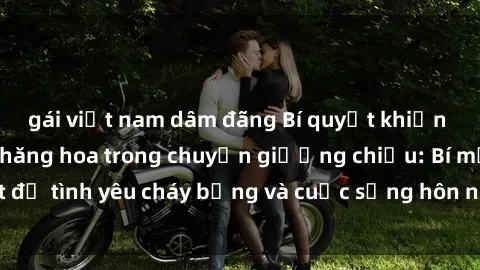 gái việt nam dâm đãng Bí quyết khiến bà mẹ Việt Nam thăng hoa trong chuyện giường chiếu: Bí mật để tình yêu cháy bỏng và cuộc sống hôn nhân thêm sung sướng.