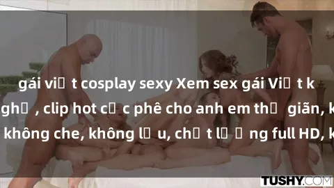 gái việt cosplay sexy Xem sex gái Việt không che tại nhà nghỉ, clip hot cực phê cho anh em thư giãn, không che, không lậu, chất lượng full HD, không che, mới nhất.