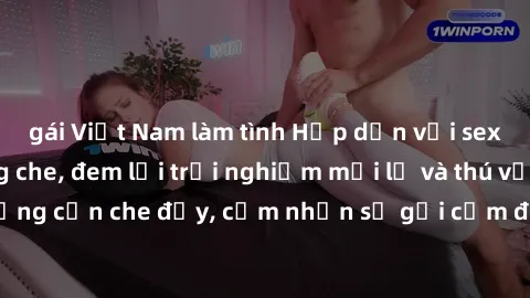 gái Việt Nam làm tình Hấp dẫn với sex người lớn không che, đem lại trải nghiệm mới lạ và thú vị. Chẳng cần che đậy, cảm nhận sự gợi cảm đầy quyến rũ ngay hôm nay!