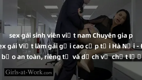 sex gái sinh viên việt nam Chuyên gia phục vụ nhu cầu sex gái Việt làm gái gọi cao cấp tại Hà Nội - Đảm bảo an toàn, riêng tư và dịch vụ chất lượng, hãy trải nghiệm ngay!
