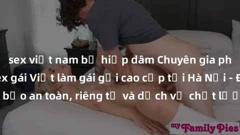 sex việt nam bị hiếp dâm Chuyên gia phục vụ nhu cầu sex gái Việt làm gái gọi cao cấp tại Hà Nội - Đảm bảo an toàn, riêng tư và dịch vụ chất lượng, hãy trải nghiệm ngay!