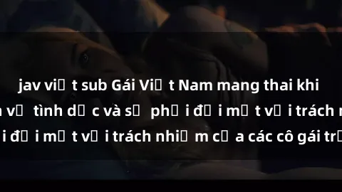 jav việt sub Gái Việt Nam mang thai khi còn trẻ: Câu chuyện về tình dục và sự phải đối mặt với trách nhiệm của các cô gái trẻ.