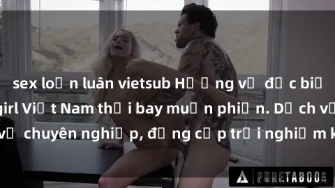 sex loạn luân vietsub Hương vị đặc biệt với sex gái call girl Việt Nam thổi bay muộn phiền. Dịch vụ chuyên nghiệp, đẳng cấp trải nghiệm khó quên. Đặt lịch ngay!