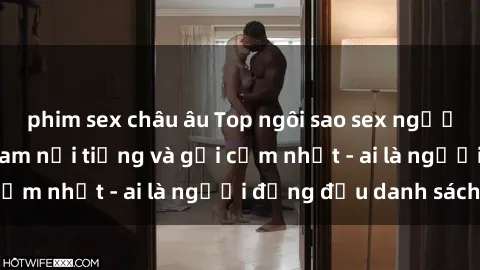 phim sex châu âu Top ngôi sao sex người nổi tiếng Việt Nam nổi tiếng và gợi cảm nhất - ai là người đứng đầu danh sách?