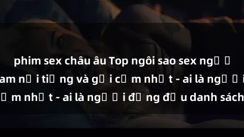 phim sex châu âu Top ngôi sao sex người nổi tiếng Việt Nam nổi tiếng và gợi cảm nhất - ai là người đứng đầu danh sách?