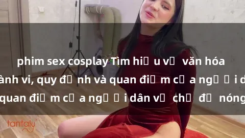 phim sex cosplay Tìm hiểu về văn hóa sex ở Việt Nam: Hành vi, quy định và quan điểm của người dân về chủ đề nóng
