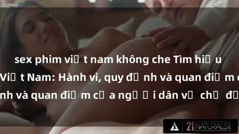 sex phim việt nam không che Tìm hiểu về văn hóa sex ở Việt Nam: Hành vi, quy định và quan điểm của người dân về chủ đề nóng