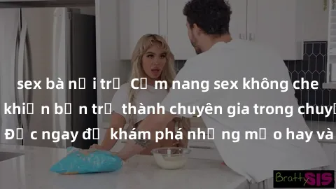 sex bà nội trợ Cẩm nang sex không che: Những bí quyết khiến bạn trở thành chuyên gia trong chuyện ấy! Đọc ngay để khám phá những mẹo hay và bí quyết tình dục không che.