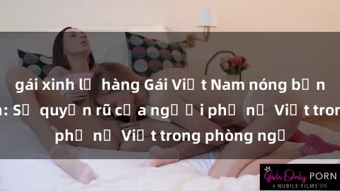 gái xinh lộ hàng Gái Việt Nam nóng bỏng khi làm tình: Sự quyến rũ của người phụ nữ Việt trong phòng ngủ