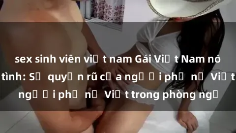 sex sinh viên việt nam Gái Việt Nam nóng bỏng khi làm tình: Sự quyến rũ của người phụ nữ Việt trong phòng ngủ
