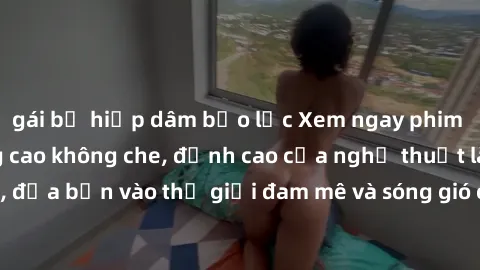 gái bị hiếp dâm bạo lực Xem ngay phim sex HD chất lượng cao không che, đỉnh cao của nghệ thuật làm tình, đưa bạn vào thế giới đam mê và sóng gió của tình yêu không giới hạn.