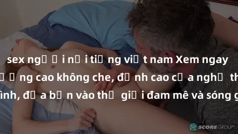 sex người nổi tiếng việt nam Xem ngay phim sex HD chất lượng cao không che, đỉnh cao của nghệ thuật làm tình, đưa bạn vào thế giới đam mê và sóng gió của tình yêu không giới hạn.