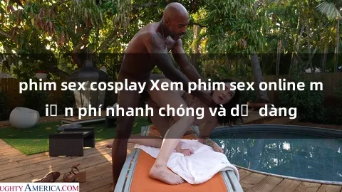 phim sex cosplay Xem phim sex online miễn phí nhanh chóng và dễ dàng