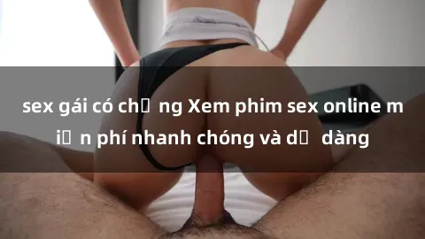 sex gái có chồng Xem phim sex online miễn phí nhanh chóng và dễ dàng