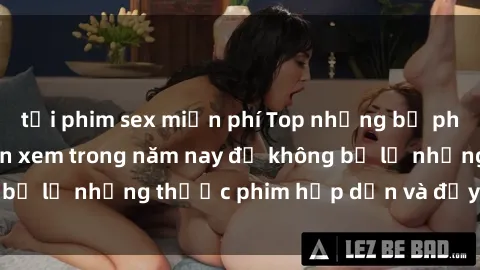 tải phim sex miễn phí Top những bộ phim sex hay nhất nên xem trong năm nay để không bỏ lỡ những thước phim hấp dẫn và đầy kịch tính.