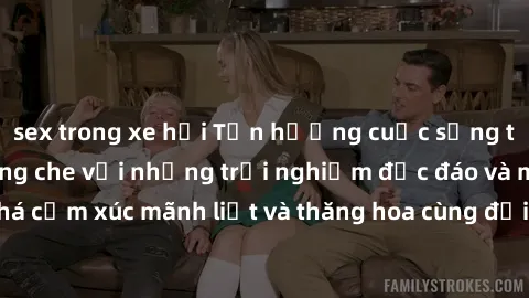 sex trong xe hơi Tận hưởng cuộc sống tình dục online không che với những trải nghiệm độc đáo và mới lạ. Khám phá cảm xúc mãnh liệt và thăng hoa cùng đối tác tại các trang web chuyên nghiệp.