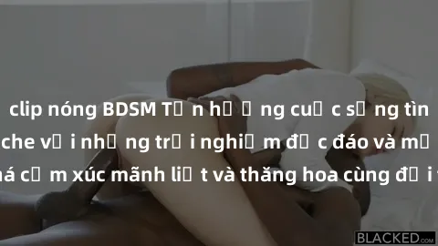 clip nóng BDSM Tận hưởng cuộc sống tình dục online không che với những trải nghiệm độc đáo và mới lạ. Khám phá cảm xúc mãnh liệt và thăng hoa cùng đối tác tại các trang web chuyên nghiệp.