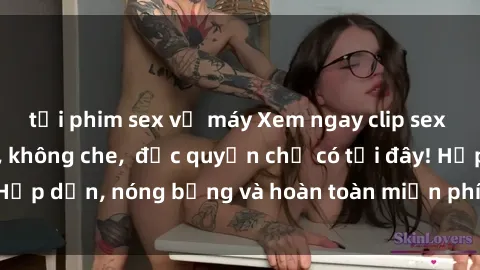 tải phim sex về máy Xem ngay clip sex không che cực hot, không che,  độc quyền chỉ có tại đây! Hấp dẫn, nóng bỏng và hoàn toàn miễn phí, không thể bỏ qua!