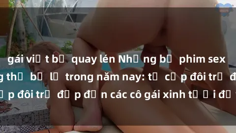 gái việt bị quay lén Những bộ phim sex JAV hot nhất không thể bỏ lỡ trong năm nay: từ cặp đôi trẻ đẹp đến các cô gái xinh tươi đầy sức hút.