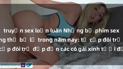 truyện sex loạn luân Những bộ phim sex JAV hot nhất không thể bỏ lỡ trong năm nay: từ cặp đôi trẻ đẹp đến các cô gái xinh tươi đầy sức hút.