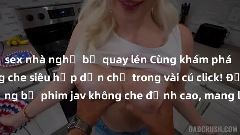 sex nhà nghỉ bị quay lén Cùng khám phá thế giới jav không che siêu hấp dẫn chỉ trong vài cú click! Đắm chìm trong những bộ phim jav không che đỉnh cao, mang lại trải nghiệm thú vị và đầy kích thích.