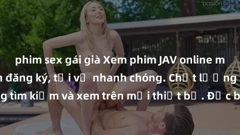 phim sex gái già Xem phim JAV online miễn phí không cần đăng ký, tải về nhanh chóng. Chất lượng HD, dễ dàng tìm kiếm và xem trên mọi thiết bị. Đặc biệt, không quảng cáo làm phiền.