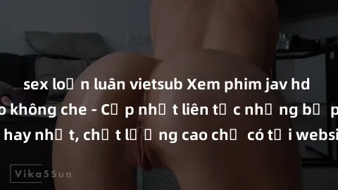 sex loạn luân vietsub Xem phim jav hd miễn phí đỉnh cao không che - Cập nhật liên tục những bộ phim sex hay nhất, chất lượng cao chỉ có tại website chuyên nghiệp hàng đầu.