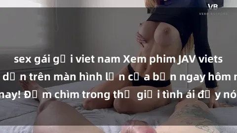 sex gái gọi viet nam Xem phim JAV vietsub mới nhất và hấp dẫn trên màn hình lớn của bạn ngay hôm nay! Đắm chìm trong thế giới tình ái đầy nóng bỏng và kích thích.