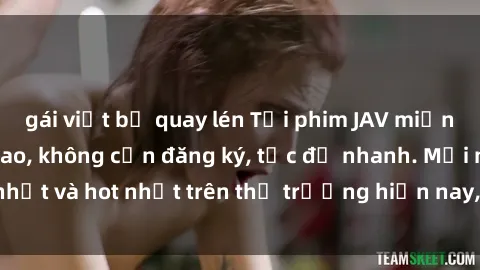 gái việt bị quay lén Tải phim JAV miễn phí chất lượng cao, không cần đăng ký, tốc độ nhanh. Mới nhất và hot nhất trên thị trường hiện nay, cập nhật hàng ngày.