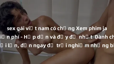 sex gái việt nam có chồng Xem phim jav full HD online miễn phí - Hấp dẫn và đầy đủ nhất  Dành cho người lớn, đến ngay để trải nghiệm những bộ phim hấp dẫn và hấp dẫn.