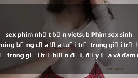 sex phim nhật bản vietsub Phim sex sinh viên: Câu chuyện nóng bỏng của lứa tuổi trẻ trong giới trẻ hiện đại, đầy lửa và đam mê