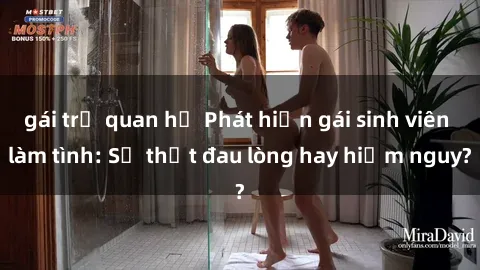 gái trẻ quan hệ Phát hiện gái sinh viên làm tình: Sự thật đau lòng hay hiểm nguy?