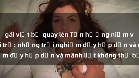 gái việt bị quay lén Tận hưởng niềm vui của sex với gái trẻ: những trải nghiệm đầy hấp dẫn và mãnh liệt không thể bỏ lỡ